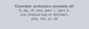 
Chamber orchestra consists of:
fl, ob, clt, bsn, perc 1, perc 2,
vce (mezzo-sop or ten/bar),
pno, vln, vc, cb