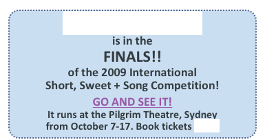 On Christmas Eve
is in the
FINALS!!
of the 2009 International 
Short, Sweet + Song Competition!
GO AND SEE IT!
It runs at the Pilgrim Theatre, Sydney
from October 7-17. Book tickets here!