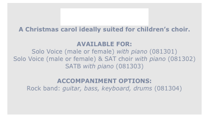 
Child of Light
A Christmas carol ideally suited for children’s choir. 

AVAILABLE FOR: 
Solo Voice (male or female) with piano (081301)
Solo Voice (male or female) & SAT choir with piano (081302)
SATB with piano (081303)

ACCOMPANIMENT OPTIONS:
Rock band: guitar, bass, keyboard, drums (081304)