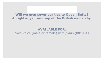 
The Strings of Betty
Will we ever sever our ties to Queen Betty?
A ‘right-royal’ send-up of the British monarchy.
 

AVAILABLE FOR:
Solo Voice (male or female) with piano (081951)